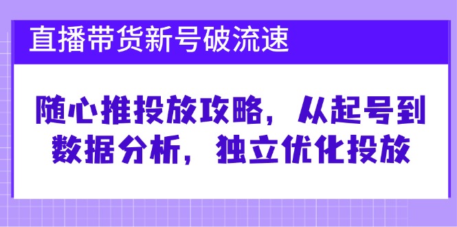 直播带货新号破 流速：随心推投放攻略，从起号到数据分析，独立优化投放-小艾项目网