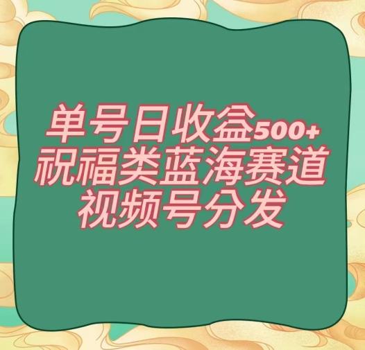 单号日收益500+、祝福类蓝海赛道、视频号分发【揭秘】-小艾项目网