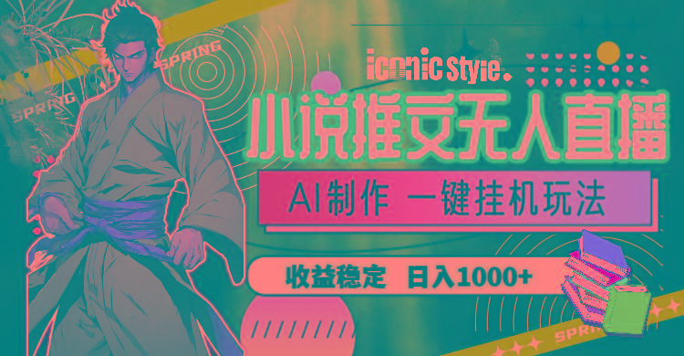 小说推文无人直播一键挂机最新玩法，AI制作，收益稳定，日入1000+-小艾项目网