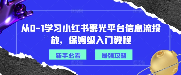 从0-1学习小红书聚光平台信息流投放，保姆级入门教程-小艾项目网