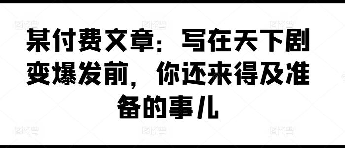 某付费文章：写在天下剧变爆发前，你还来得及准备的事儿-小艾项目网