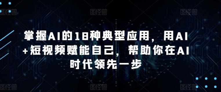 掌握AI的18种典型应用，用AI+短视频赋能自己，帮助你在AI时代领先一步-小艾项目网