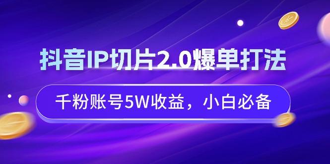 抖音IP切片2.0爆单打法，千粉账号5W收益，小白必备-小艾项目网