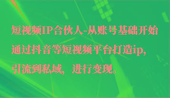 短视频IP合伙人-从账号基础开始通过抖音等短视频平台打造ip，引流到私域，进行变现。-小艾项目网