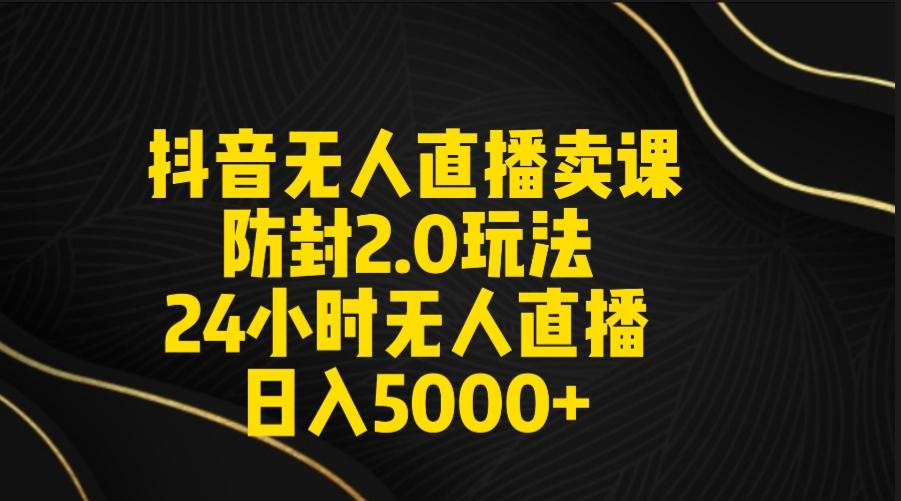 抖音无人直播卖课防封2.0玩法 打造日不落直播间 日入5000+附直播素材+音频-小艾项目网