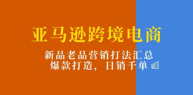 亚马逊跨境电商：新品老品营销打法汇总，爆款打造，日销千单-小艾项目网