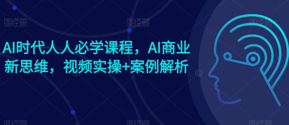 AI时代人人必学课程，AI商业新思维，视频实操+案例解析【赠AI商业爆款案例】-小艾项目网