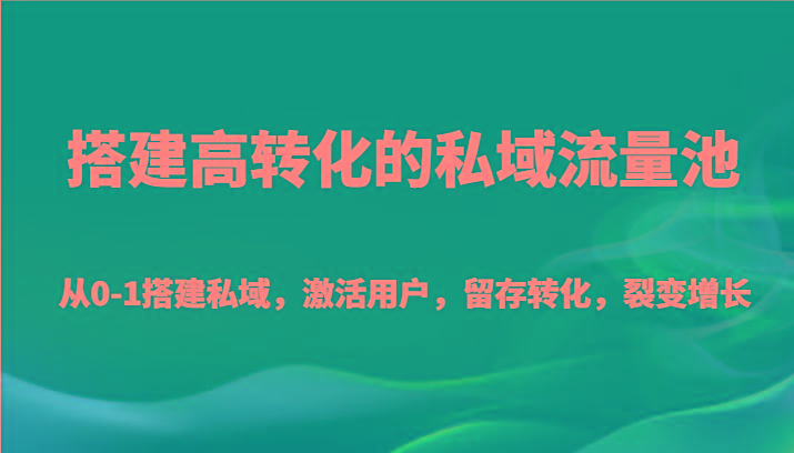 搭建高转化的私域流量池 从0-1搭建私域，激活用户，留存转化，裂变增长(20节课)-小艾项目网