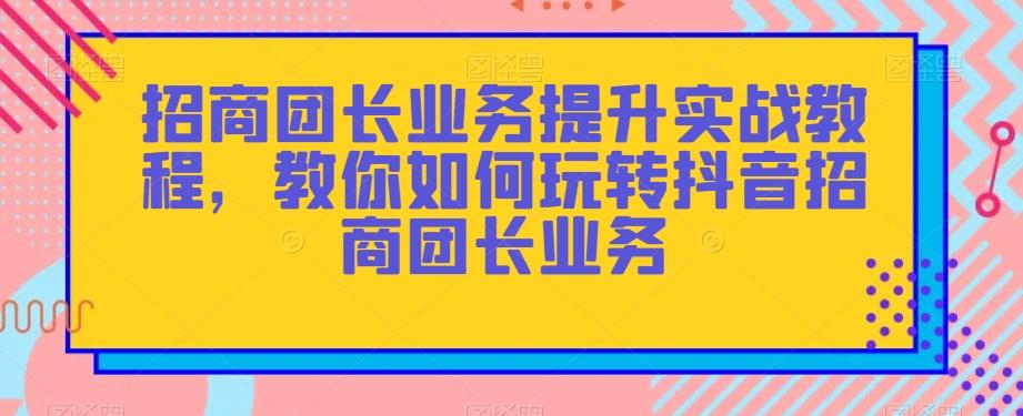 招商团长业务提升实战教程，教你如何玩转抖音招商团长业务-小艾项目网