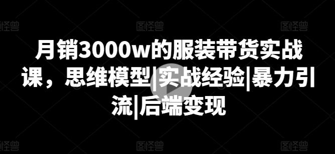 月销3000w的服装带货实战课，思维模型|实战经验|暴力引流|后端变现-小艾项目网