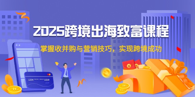 2025跨境出海致富课程，掌握收并购与营销技巧，实现跨境成功-小艾项目网