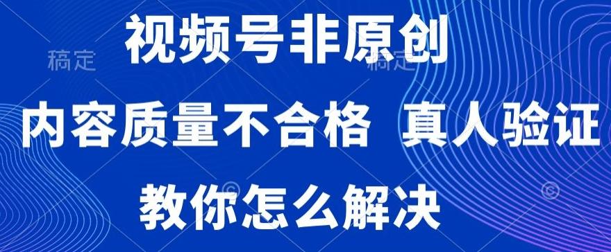 视频号非原创，内容质量不合格，真人验证，违规怎么解决【揭秘】-小艾项目网