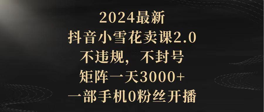 (9639期)2024最新抖音小雪花卖课2.0 不违规 不封号 矩阵一天3000+一部手机0粉丝开播-小艾项目网