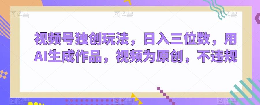 视频号独创玩法，日入三位数，用AI生成作品，视频为原创，不违规-小艾项目网
