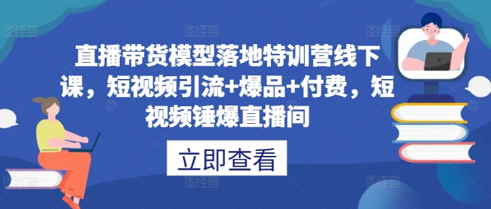 直播带货模型落地特训营线下课，​短视频引流+爆品+付费，短视频锤爆直播间-小艾项目网