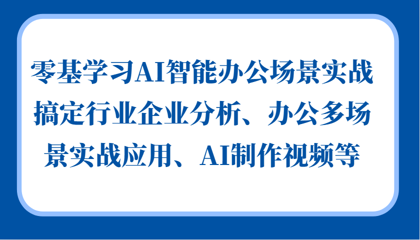 零基学习AI智能办公场景实战，搞定行业企业分析、办公多场景实战应用、AI制作视频等-小艾项目网
