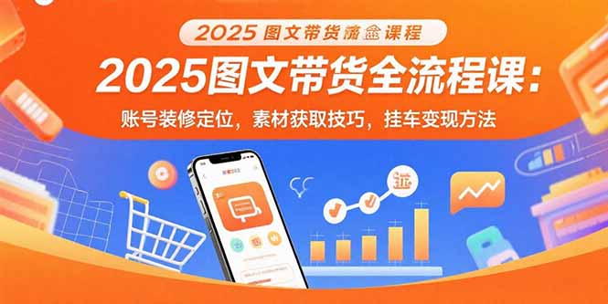 2025图文带货全流程课：账号装修定位，素材获取技巧，挂车变现方法-小艾项目网