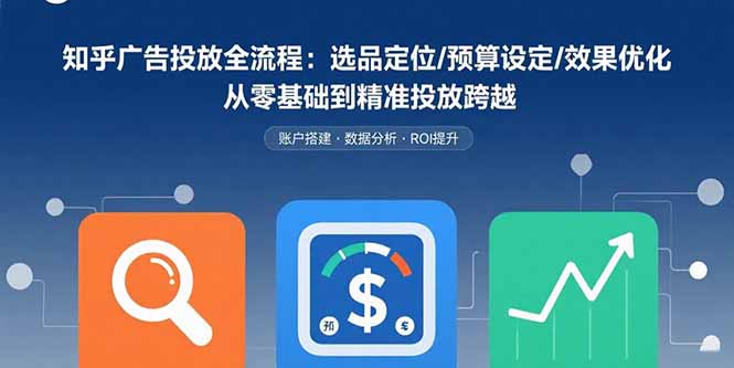 知乎广告投放全流程：选品定位/预算设定/效果优化 从零基础到精准投放跨越-小艾项目网
