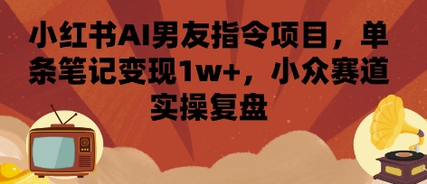 小红书AI男友指令项目，单条笔记变现1w+，小众赛道实操复盘-小艾项目网