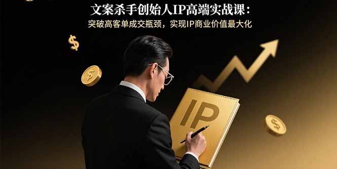文案杀手创始人IP高端实战课：突破高客单成交瓶颈，实现IP商业价值最大化-小艾项目网