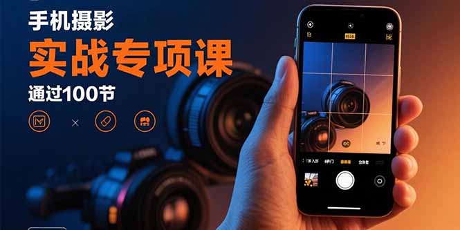 手机摄影实战专项课：通过100节实操课程实现从入门到精通的技能进阶-小艾项目网