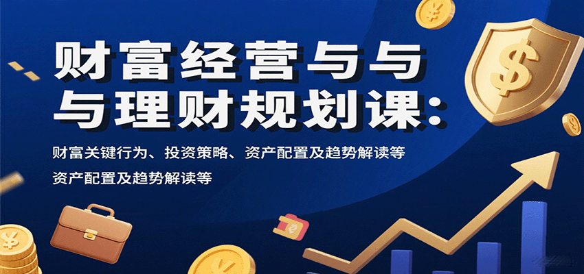 财富经营与理财规划课：财富关键行为、投资策略、资产配置及趋势解读等-小艾项目网