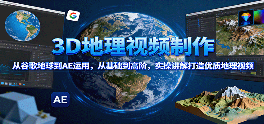 3D地理视频制作，从谷歌地球到AE运用，从基础到高阶，实操讲解打造优质地理视频-小艾项目网