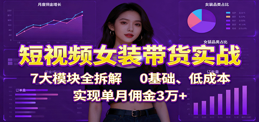短视频女装带货实战：7大模块全拆解，0基础、低成本，实现单月佣金3万+-小艾项目网