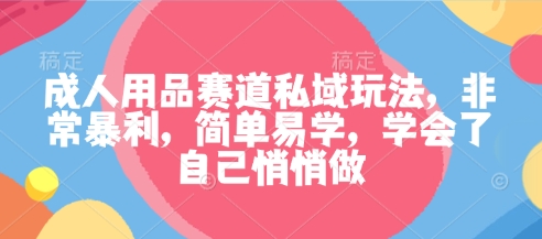 成人用品赛道私域玩法，非常暴利，简单易学，学会了自己悄悄做-小艾项目网