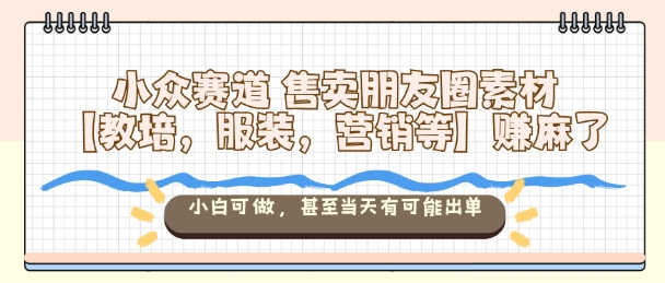 小众赛道售卖朋友圈素材【教培，服装，营销等】賺麻了，小白可做，甚至当天有可能出单-小艾项目网