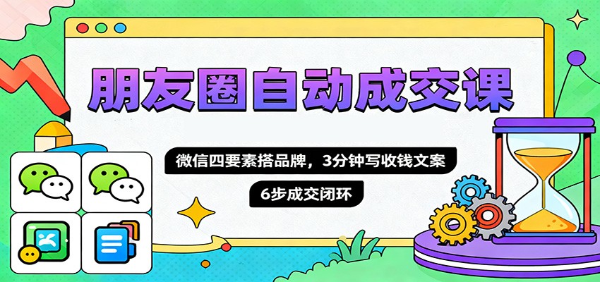 朋友圈自动成交课，微信四要素搭品牌，3分钟写收钱文案，6步成交闭环-小艾项目网