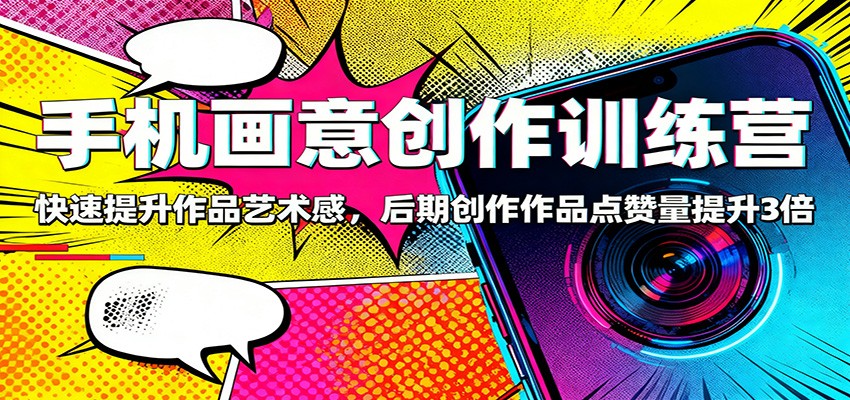 手机画意创作训练营：快速提升作品艺术感，后期创作作品点赞量提升3倍-小艾项目网