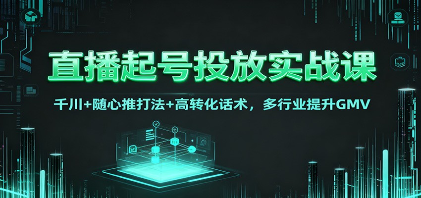 直播起号投放实战课：千川+随心推打法+高转化话术，多行业提升GMV-小艾项目网