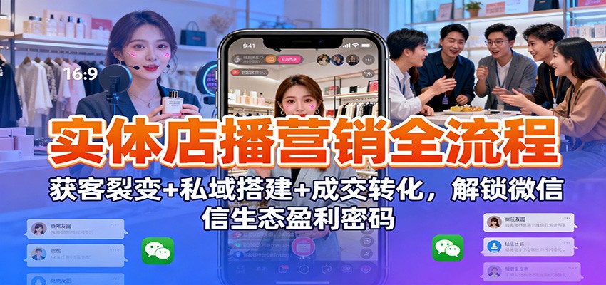 实体店播营销全流程：获客裂变+私域搭建+成交转化，解锁微信生态盈利密码-小艾项目网