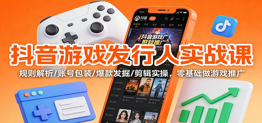 抖音游戏发行人实战课：规则解析/账号包装/爆款发掘 /剪辑实操，零基础做游戏推广-小艾项目网