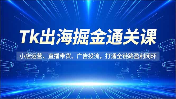 Tk出海掘金通关课，小店运营、直播带货、广告投流，打通全链路盈利闭环-小艾项目网