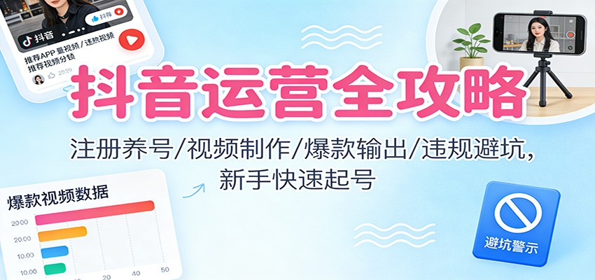 抖音运营全攻略：注册养号/视频制作/爆款输出/违规避坑，新手快速起号-小艾项目网