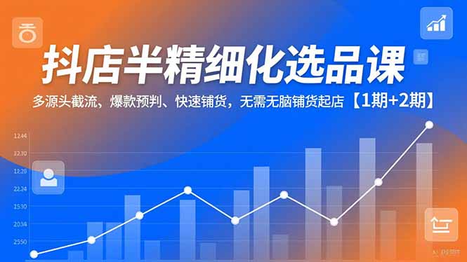 抖店半精细化选品课，多源头截流、爆款预判、快速铺货，无脑铺货起店【1期+2期】-小艾项目网