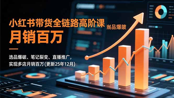 小红书带货全链路高阶课，选品爆破、笔记裂变、直播推广，实现多店月销百万(更新25年12月-小艾项目网