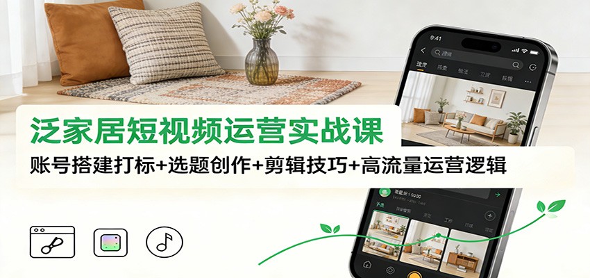 泛家居短视频运营实战课：账号搭建打标+选题创作+剪辑技巧+高流量运营逻辑-小艾项目网