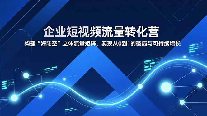 企业短视频流量转化营，构建“海陆空”立体流量矩阵，实现从0到1的破局与可持续增长-小艾项目网