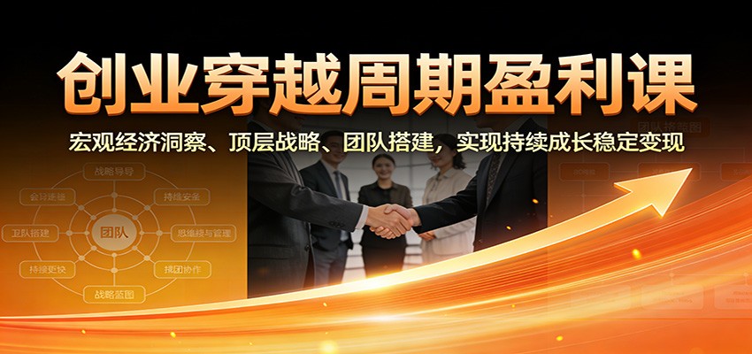 创业穿越周期盈利课：宏观经济洞察、顶层战略、团队搭建，实现持续成长稳定变现-小艾项目网