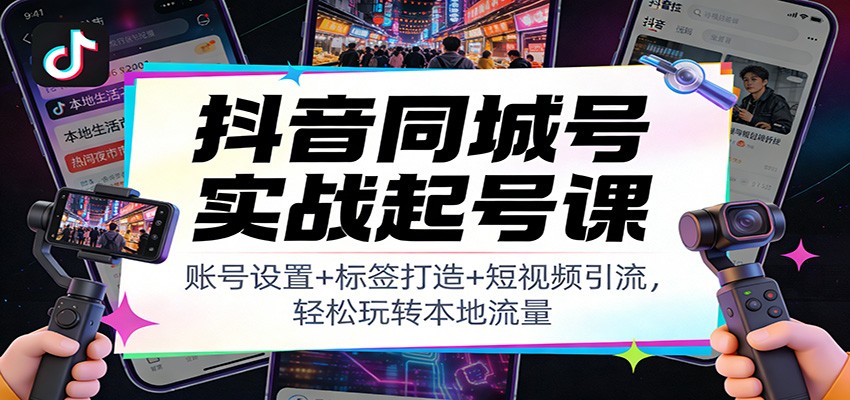 抖音同城号实战起号课：账号设置+标签打造+短视频引流，轻松玩转本地流量-小艾项目网