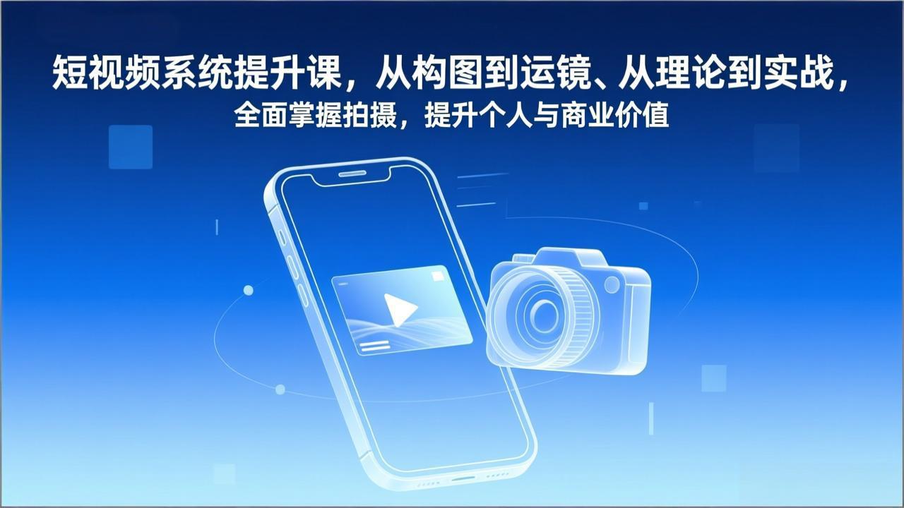 短视频系统提升课，从构图到运镜、从理论到实战，全面掌握拍摄，提升个人与商业价值-小艾项目网