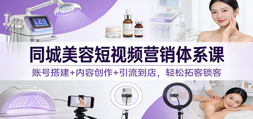 同城美容短视频营销体系课：账号搭建+内容创作+引流到店，轻松拓客锁客-小艾项目网