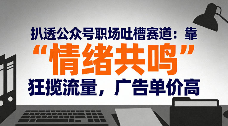 扒透公众号职场吐槽赛道：靠“情绪共鸣”狂揽流量，广告单价高-小艾项目网