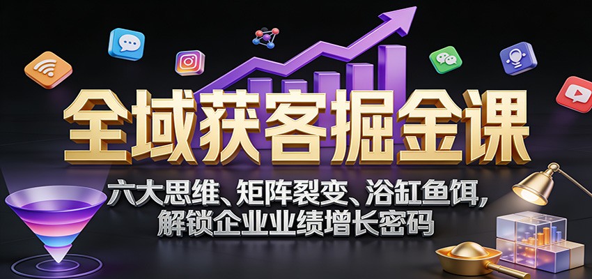 全域获客掘金课：六大思维、矩阵裂变、浴缸鱼饵，解锁企业业绩增长密码-小艾项目网