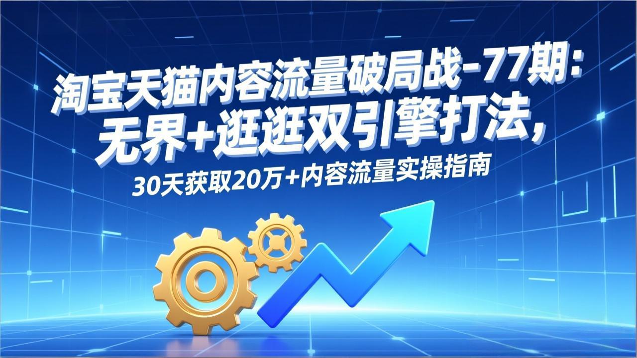 淘宝天猫内容流量破局战-77期：无界+逛逛双引擎打法，30天获取20万+内容流量实操指南-小艾项目网