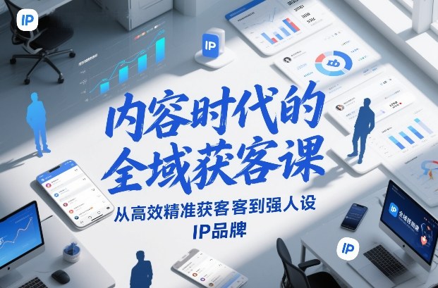 内容时代的全域获客课，从高效精准获客到强人设IP品牌-小艾项目网