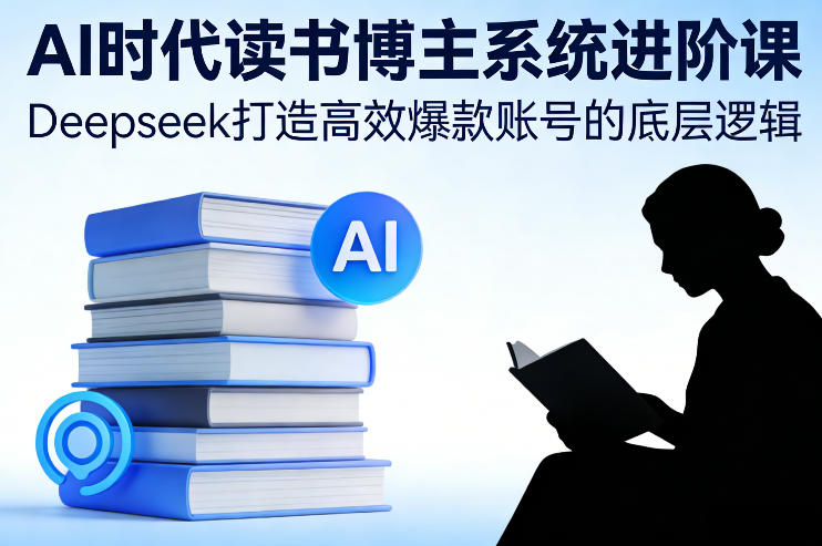 AI时代读书博主系统进阶课，Deepseek打造高效爆款账号的底层逻辑-小艾项目网